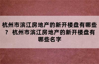 杭州市滨江房地产的新开楼盘有哪些？ 杭州市滨江房地产的新开楼盘有哪些名字